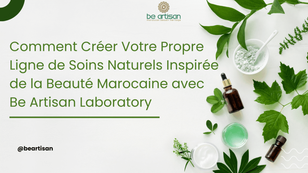 Comment Créer Votre Propre Ligne de Soins Naturels Inspirée de la Beauté Marocaine avec Be Artisan Laboratory