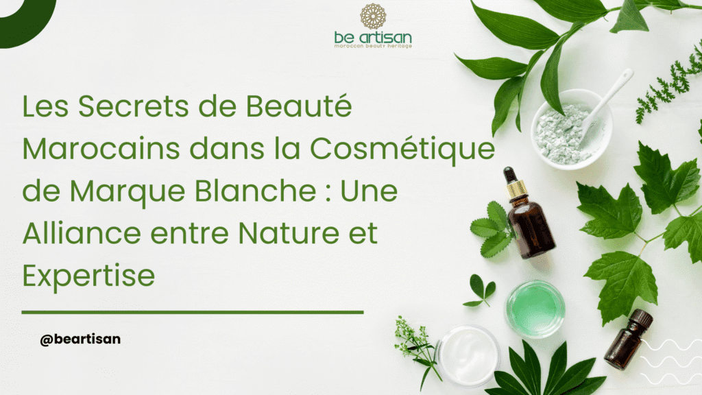 Les Secrets de Beauté Marocains dans la Cosmétique de Marque Blanche : Une Alliance entre Nature et Expertise